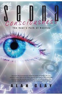 Sedna Consciousness: The Soul's Path of Destiny - Alan Clay