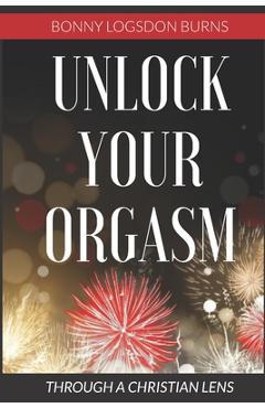 Unlock Your Orgasm: Through a Christian Lens - Bonny Logsdon Burns