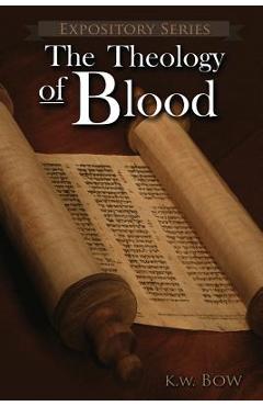 The Theology of Blood: An Exploration of The Theology of Christ\'s Blood - Kenneth W. Bow