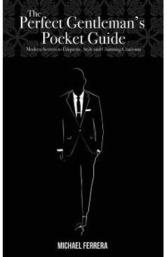 The Perfect Gentleman\'s Pocket Guide: Modern Secrets to Etiquette, Style, and Charming Charisma - Michael G. Ferrera