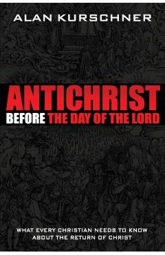 Antichrist Before the Day of the Lord: What Every Christian Needs to Know about the Return of Christ - Alan E. Kurschner