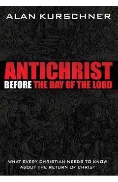 Antichrist Before the Day of the Lord: What Every Christian Needs to Know about the Return of Christ - Alan E. Kurschner