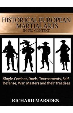 Historical European Martial Arts in its Context: Single-Combat, Duels, Tournaments, Self-Defense, War, Masters and their Treatises - Richard Marsden