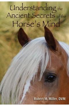 Understanding the Ancient Secrets of the Horse\'s Mind - Robert M. Miller