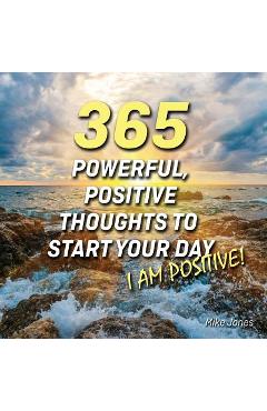 365 powerful, positive thoughts to start your day i am positive! - mike jones