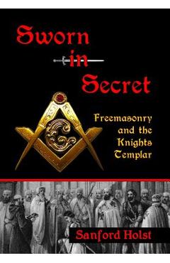Sworn in Secret: Freemasonry and the Knights Templar - Sanford Holst