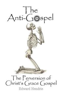The Anti-Gospel: The Perversion of Christ\'s Grace Gospel - Edward Hendrie