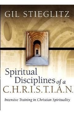 Spiritual Disciplines of a C.H.R.I.S.T.I.A.N.: Intensive Training in Christian Spirituality - Gil Stieglitz