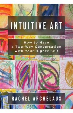 Intuitive Art: How to Have a Two-Way Conversation with Your Higher Self - Rachel L. Archelaus