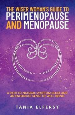 The Wiser Woman\'s Guide to Perimenopause and Menopause: A path to natural symptom relief and an enhanced sense of well-being - Tania Elfersy