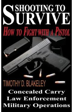 Shooting to Survive: How to Fight with a Pistol - Timothy D. Blakeley
