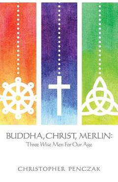 Buddha, christ, merlin: three wise men for our age - christopher penczak