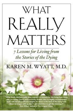 What Really Matters: 7 Lessons for Living from the Stories of the Dying - Karen M. Wyatt