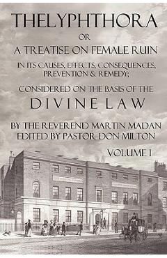Thelyphthora or a Treatise on Female Ruin Volume 1, in Its Causes, Effects, Consequences, Prevention, & Remedy; Considered on the Basis of Divine Law - Martin Madan