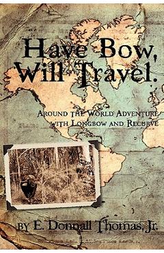 Have Bow, Will Travel: Around the World Adventure with Longbow and Recurve - E. Donnall Thomas