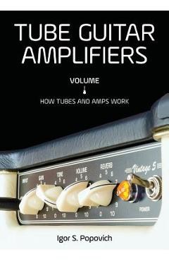 Tube Guitar Amplifiers Volume 1: How Tubes & Amps Work - Igor S. Popovich