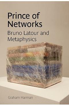 Prince of Networks: Bruno LaTour and Metaphysics - Graham Harman