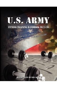 U.S. Army Fitness Training Handbook FM 21-20: Official U.S. Army Physical Fitness Guide - U S Dept Of The Army