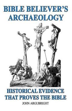 Bible Believer\'s Archaeology, Volume 1: Historical Evidence That Proves the Bible - John Argubright