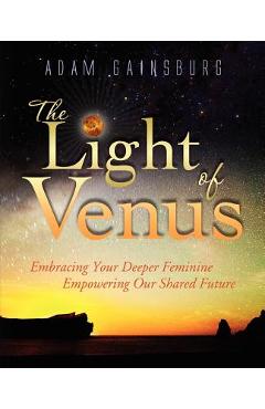 The Light of Venus: Embracing Your Deeper Feminine, Empowering Our Shared Future - Adam Gainsburg