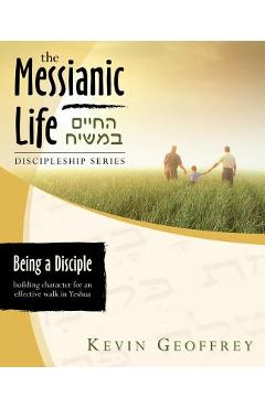 Being a Disciple of Messiah: Building Character for an Effective Walk in Yeshua (The Messianic Life Discipleship Series / Bible Study) - Kevin Geoffrey