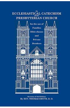 An Ecclesiastical Catechism of the Presbyterian Church: For the Use of Families, Bible-Classes and Private Members - Thomas Smyth