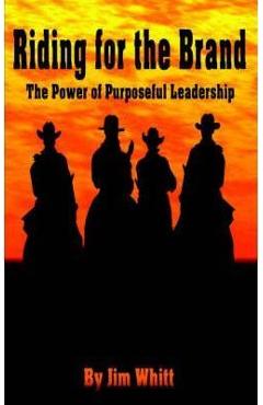 Riding for the Brand: The Power of Purposeful Leadership - Jim F. Whitt