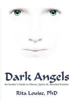 Dark Angels: An Insider\'s Guide To Ghosts, Spirits & Attached Entities - Rita Louise