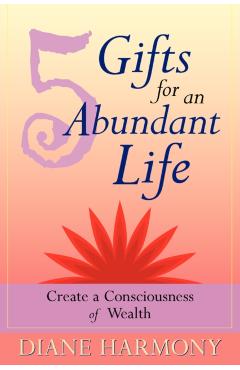 5 Gifts for an Abundant Life: Create a Consciousness of Wealth - Diane Harmony