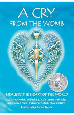 A cry from the womb -healing the heart of the world: a guide to healing and helping souls return to the light after sudden death, miscarriage, stillbi - gwendolyn awen jones