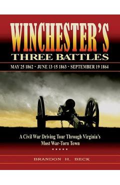 Winchester\'s Three Battles: A Civil War Driving Tour Through Virginia\'s Most War-Torn Town - Brandon H. Beck