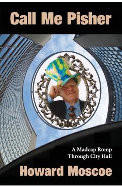 Call Me Pisher: A Madcap Romp Through City Hall - Howard Moscoe