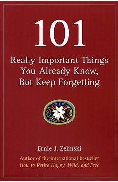 101 Really Important Things You Already Know, But Keep Forgetting - Ernie J. Zelinski