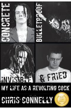 Concrete, Bulletproof, Invisible & Fried: My Life as a Revolting Cock - Christopher John Connelly