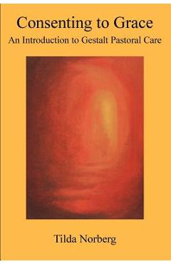 Consenting to Grace: An Introduction to Gestalt Pastoral Care - Tilda Norberg