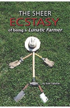 The Sheer Ecstasy of Being a Lunatic Farmer - Joel Salatin