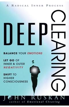 Deep Clearing: Balance Your Emotions, Let Go Of Inner and Outer Negativity, Shift To Higher Consciousness: A Radical Inner Process - John Ruskan