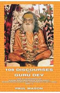 108 Discourses of Guru Dev: Life & Teachings of Swami Brahmananda Saraswati Shankaracharya of Jyotirmath (1941-1953) Vol. I - Paul Mason