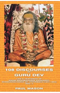 108 Discourses of Guru Dev: Life & Teachings of Swami Brahmananda Saraswati Shankaracharya of Jyotirmath (1941-1953) Vol. I - Paul Mason