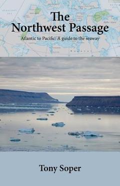 The Northwest Passage: Atlantic to Pacific: A guide to the seaway - Tony Soper