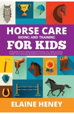 Horse Care, Riding & Training for Kids age 6 to 11 - A kids guide to horse riding, equestrian training, care, safety, grooming, breeds, horse ownershi - Elaine Heney