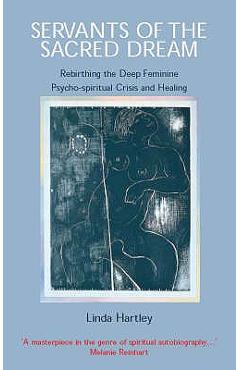 Servants of the Sacred Dream: Rebirthing the Deep Feminine: Psycho-spiritual Crisis and Healing - Linda Hartley