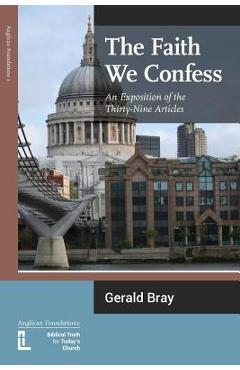 The Faith We Confess: An Exposition of the Thirty-Nine Articles - Gerald L. Bray