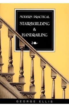 Modern Practical Stairbuilding and Handrailing - George Ellis