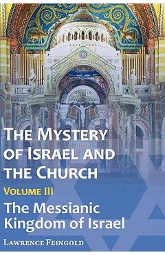 The Mystery of Israel and the Church, Vol. 3: The Messianic Kingdom of Israel - Lawrence Feingold