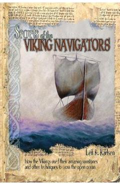 Secrets of the Viking Navigators: How the Vikings Used Their Amazing Sunstones and Other Techniques to Cross the Open Ocean - Leif K. Karlsen
