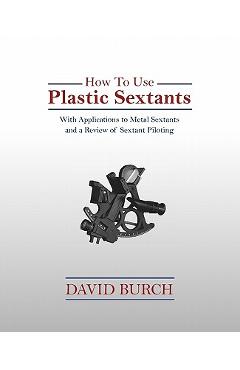 How to Use Plastic Sextants: With Applications to Metal Sextants and a Review of Sextant Piloting - David Burch