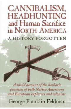 Cannibalism, Headhuntingand Human Sacrifice in North America: A History Forgotten, 1st Edition - George Franklin Feldman