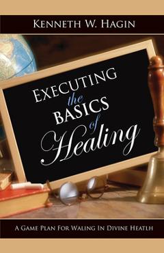 Executing the Basics of Healing: A Game Plan for Walking in Divine Health - Kenneth Hagin