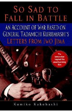 So Sad to Fall in Battle: An Account of War Based on General Tadamichi Kuribayashi\'s Letters from Iwo Jima - Kumiko Kakehashi